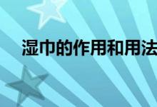 湿巾的作用和用法（湿巾的作用是什么）