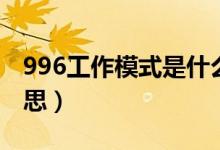 996工作模式是什么（996工作模式是什么意思）