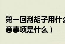 第一回刮胡子用什么的好（第一次刮胡子的注意事项是什么）