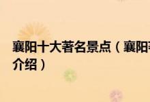 襄阳十大著名景点（襄阳著名旅游景点排名襄阳有名的景点介绍）