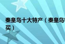 秦皇岛十大特产（秦皇岛特产有哪些秦皇岛有什么特产值得买）