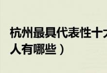 杭州最具代表性十大人物（最能代表杭州的名人有哪些）