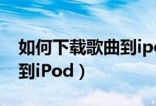如何下载歌曲到ipod touch（如何下载歌曲到iPod）