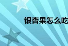 银杏果怎么吃（银杏果的吃法）