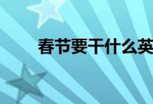 春节要干什么英文（春节要干什么）