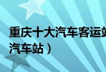 重庆十大汽车客运站有哪些（重庆有几个长途汽车站）