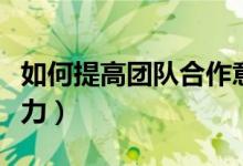如何提高团队合作意识（如何提高团队合作能力）