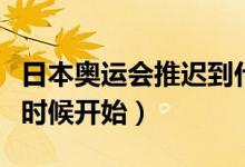 日本奥运会推迟到什么时间（日本奥运会什么时候开始）