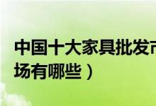 中国十大家具批发市场（国内大型家具批发市场有哪些）