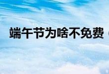 端午节为啥不免费（为什么端午节不免费）
