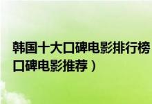 韩国十大口碑电影排行榜（韩国高分电影榜韩国最好看的高口碑电影推荐）