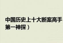 中国历史上十大断案高手（古代断案高手排名谁是中国古代第一神探）