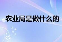 农业局是做什么的（农业局属于什么单位）