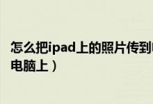 怎么把ipad上的照片传到电脑上（如何将iPad里的照片传到电脑上）