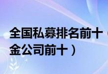 全国私募排名前十（中国私募公司排名私募基金公司前十）