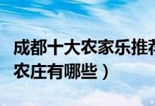 成都十大农家乐推荐（成都好玩的农家院成都农庄有哪些）