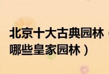 北京十大古典园林（北京最美园林盘点北京有哪些皇家园林）
