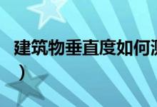 建筑物垂直度如何测量（建筑物垂直度怎么测）