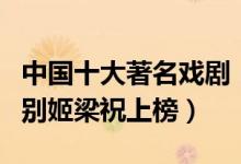 中国十大著名戏剧（中国戏剧中的代表作霸王别姬梁祝上榜）