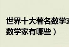 世界十大著名数学家排行榜（世界上最伟大的数学家有哪些）