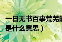 一日无书百事荒芜的意思（一日无书百事荒芜是什么意思）