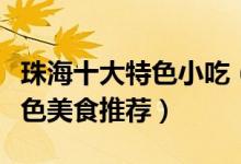 珠海十大特色小吃（珠海名小吃有哪些珠海特色美食推荐）