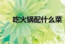 吃火锅配什么菜（吃火锅配什么菜呢）