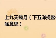上九天揽月（下五洋捉鳖什么意思及上九天揽月下五洋捉鳖啥意思）