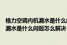 格力空调内机漏水是什么问题怎么解决视频（格力空调内机漏水是什么问题怎么解决）