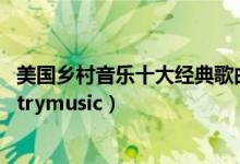 美国乡村音乐十大经典歌曲（经典乡村歌曲大家都爱的countrymusic）
