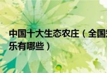 中国十大生态农庄（全国知名休闲农庄盘点国内好玩的农家乐有哪些）