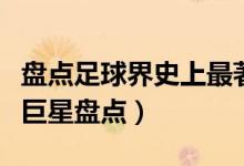 盘点足球界史上最著名的十大足球巨星（足球巨星盘点）