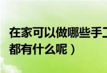在家可以做哪些手工活（可以在家做的手工活都有什么呢）