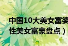 中国10大美女富婆排行榜（中国最富有的女性美女富豪盘点）