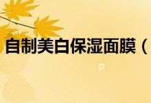 自制美白保湿面膜（自制美白保湿面膜方法）