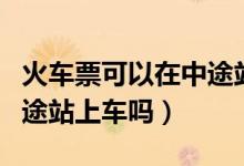 火车票可以在中途站上车么（火车票可以在中途站上车吗）