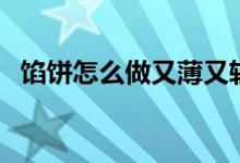 馅饼怎么做又薄又软图解法（馅饼怎么做）