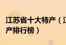 江苏省十大特产（江苏有哪些特产江苏著名特产排行榜）