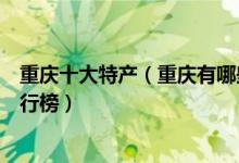 重庆十大特产（重庆有哪些值得带的土特产重庆著名特产排行榜）