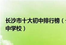 长沙市十大初中排行榜（长沙重点中学有哪些长沙最好的初中学校）