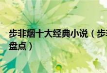 步非烟十大经典小说（步非烟好看的小说有哪些步非烟作品盘点）