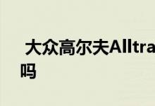  大众高尔夫AlltrackHatch是坚固的掀背车吗 