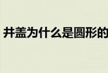 井盖为什么是圆形的（井盖多为圆形的原因）
