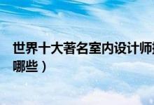 世界十大著名室内设计师排行榜（世界顶级室内设计大师有哪些）