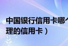 中国银行信用卡哪个卡种好（中国银行值得办理的信用卡）