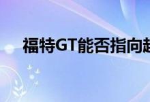  福特GT能否指向超级跑车尝试环形记录 