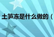 土笋冻是什么做的（福建土笋冻是什么做的）