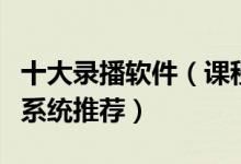十大录播软件（课程录播软件排行榜高清录播系统推荐）
