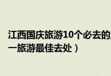 江西国庆旅游10个必去的地方（江西国庆节去哪玩好江西十一旅游最佳去处）