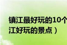 镇江最好玩的10个地方（镇江哪里最好玩镇江好玩的景点）
